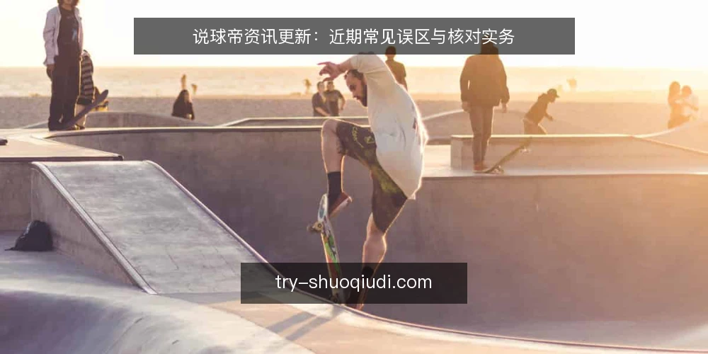 说球帝资讯更新:近期常见误区与核对实务 — 近期资讯更新的三个常见误区 配图