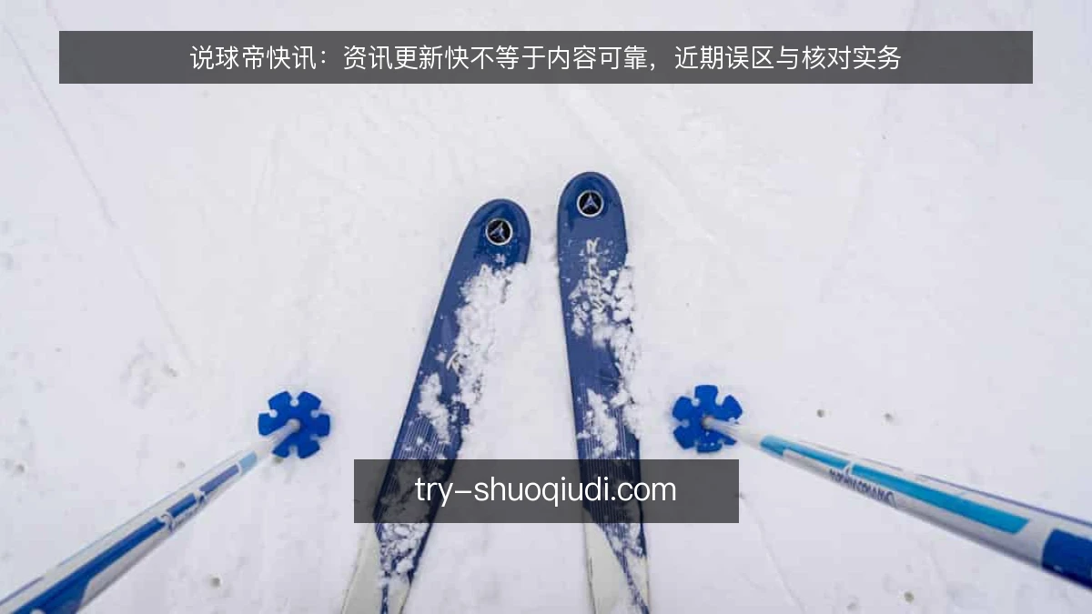 说球帝快讯:资讯更新快不等于内容可靠,近期误区与核对实务