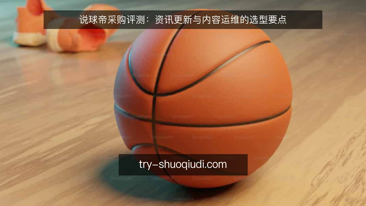 说球帝采购评测：资讯更新与内容运维的选型要点