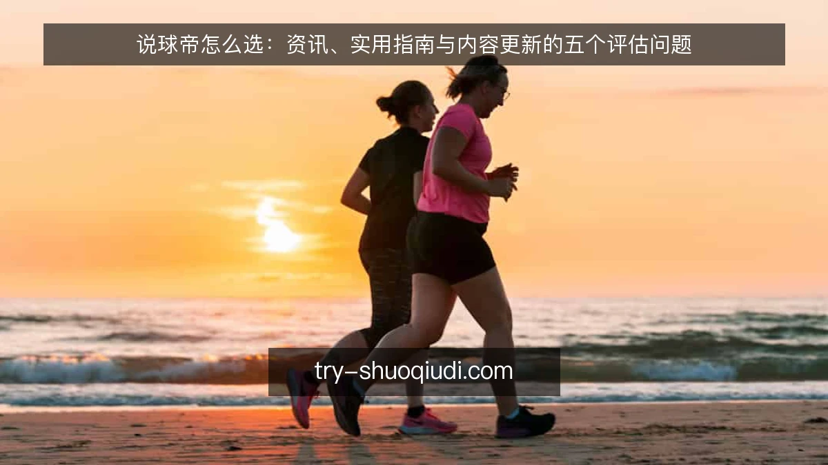说球帝怎么选：资讯、实用指南与内容更新的五个评估问题