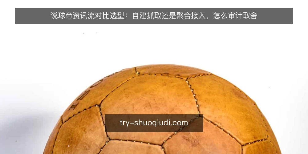 说球帝资讯流对比选型:自建抓取还是聚合接入,怎么审计取舍 — 先审计再选型:为什么现在要做一次资讯流体检 配图