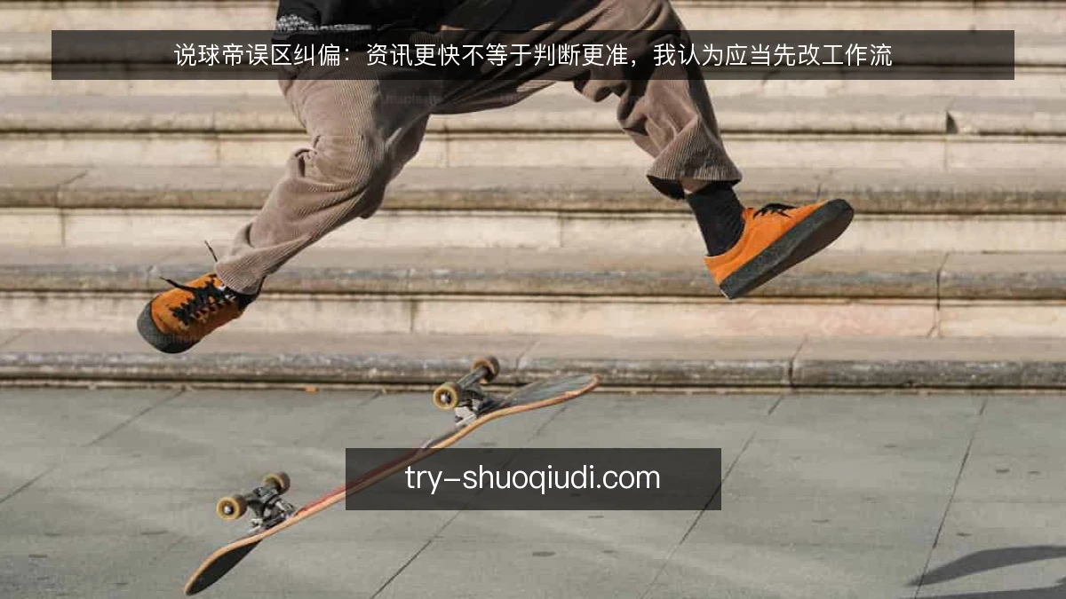 说球帝误区纠偏：资讯更快不等于判断更准，我认为应当先改工作流