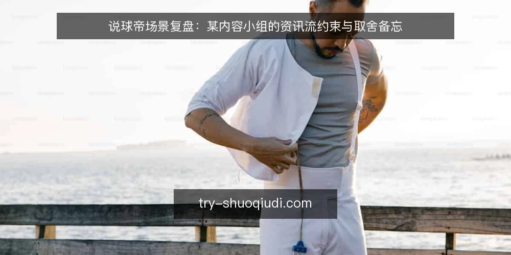说球帝场景复盘:某内容小组的资讯流约束与取舍备忘 — 现场信号:哪些迹象值得盯 配图