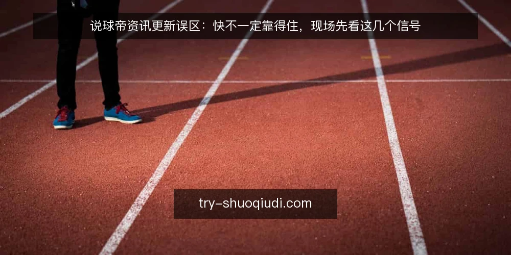说球帝资讯更新误区:快不一定靠得住,现场先看这几个信号 — 现场先看哪些信号 配图
